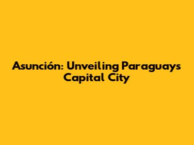 Asunción: Unveiling Paraguay's Capital City