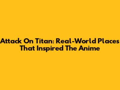 Attack On Titan: Real-World Places That Inspired The Anime