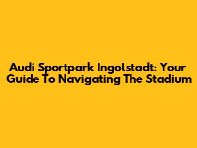 Audi Sportpark Ingolstadt: Your Guide To Navigating The Stadium