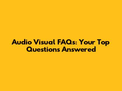 Audio Visual FAQs: Your Top Questions Answered