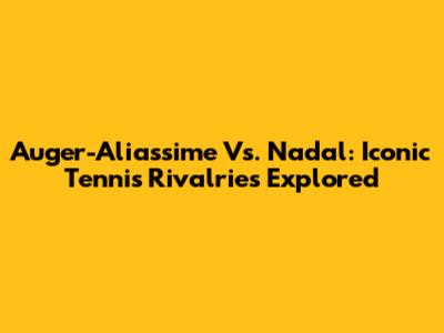 Auger-Aliassime Vs. Nadal: Iconic Tennis Rivalries Explored