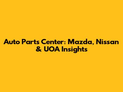 Auto Parts Center: Mazda, Nissan & UOA Insights