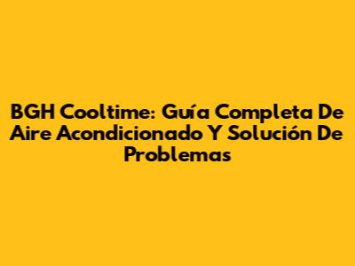BGH Cooltime: Guía Completa De Aire Acondicionado Y Solución De Problemas