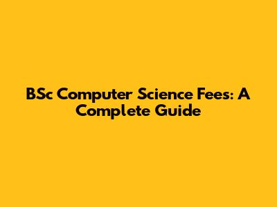 BSc Computer Science Fees: A Complete Guide