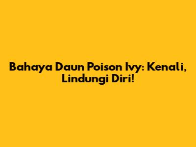 Bahaya Daun Poison Ivy: Kenali, Lindungi Diri!