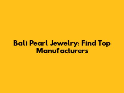 Bali Pearl Jewelry: Find Top Manufacturers