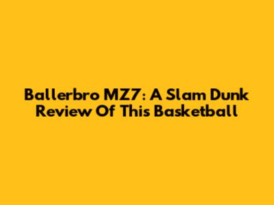 Ballerbro MZ7: A Slam Dunk Review Of This Basketball