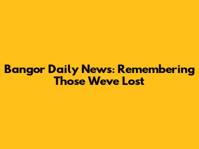 Bangor Daily News: Remembering Those We've Lost