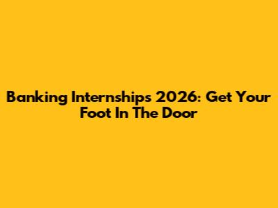 Banking Internships 2026: Get Your Foot In The Door