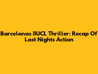 Barcelona's IIUCL Thriller: Recap Of Last Night's Action