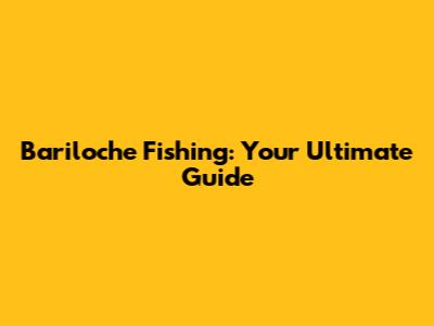 Bariloche Fishing: Your Ultimate Guide