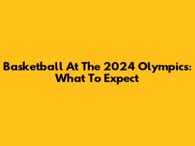 Basketball At The 2024 Olympics: What To Expect