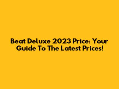 Beat Deluxe 2023 Price: Your Guide To The Latest Prices!