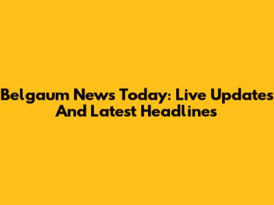 Belgaum News Today: Live Updates And Latest Headlines