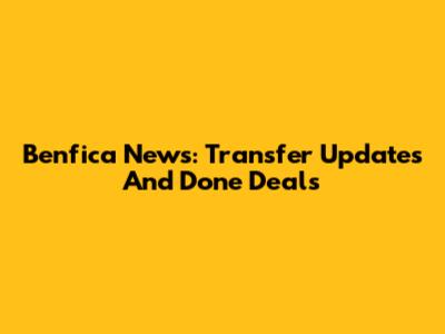 Benfica News: Transfer Updates And Done Deals