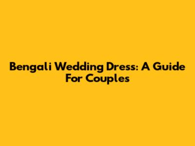 Bengali Wedding Dress: A Guide For Couples