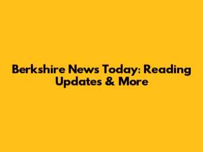 Berkshire News Today: Reading Updates & More