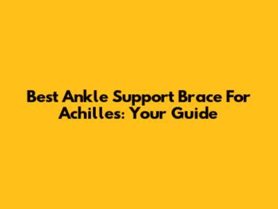 Best Ankle Support Brace For Achilles: Your Guide
