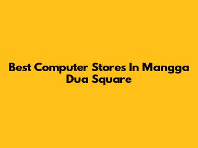Best Computer Stores In Mangga Dua Square