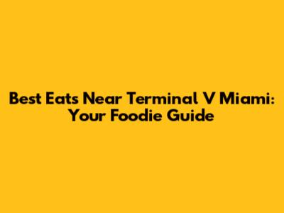 Best Eats Near Terminal V Miami: Your Foodie Guide