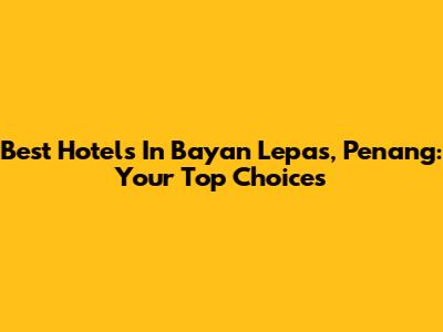 Best Hotels In Bayan Lepas, Penang: Your Top Choices