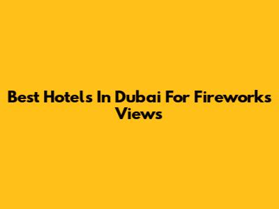 Best Hotels In Dubai For Fireworks Views