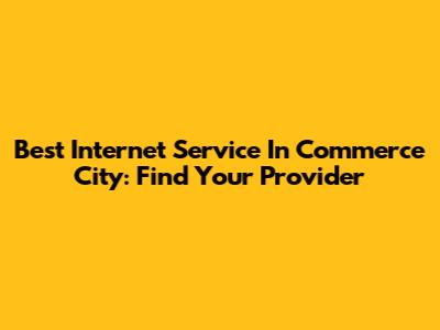 Best Internet Service In Commerce City: Find Your Provider