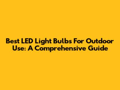 Best LED Light Bulbs For Outdoor Use: A Comprehensive Guide