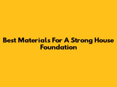 Best Materials For A Strong House Foundation