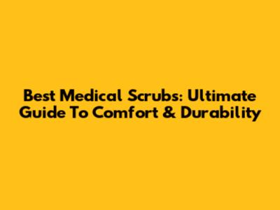 Best Medical Scrubs: Ultimate Guide To Comfort & Durability
