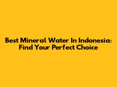 Best Mineral Water In Indonesia: Find Your Perfect Choice