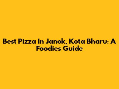 Best Pizza In Janok, Kota Bharu: A Foodie's Guide