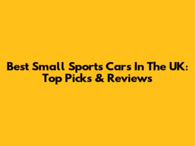 Best Small Sports Cars In The UK: Top Picks & Reviews