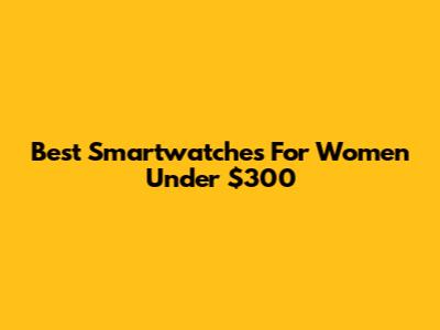 Best Smartwatches For Women Under $300