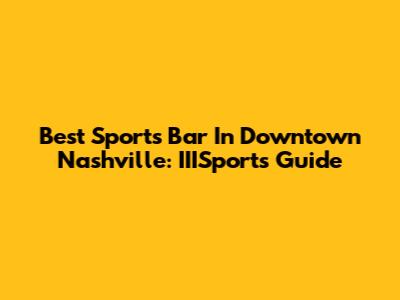 Best Sports Bar In Downtown Nashville: IIISports Guide