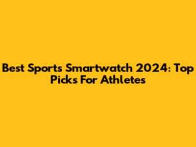 Best Sports Smartwatch 2024: Top Picks For Athletes