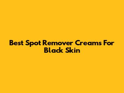 Best Spot Remover Creams For Black Skin