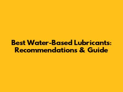 Best Water-Based Lubricants: Recommendations & Guide
