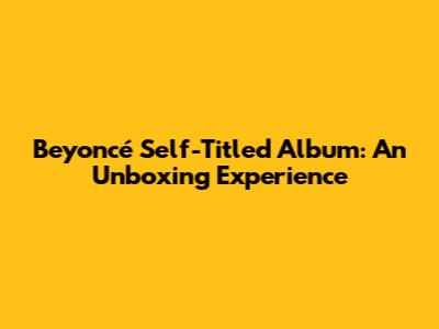 Beyoncé Self-Titled Album: An Unboxing Experience