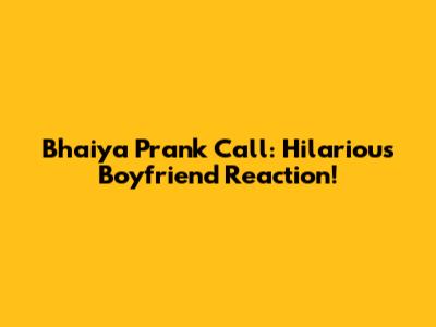 Bhaiya Prank Call: Hilarious Boyfriend Reaction!