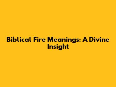 Biblical Fire Meanings: A Divine Insight