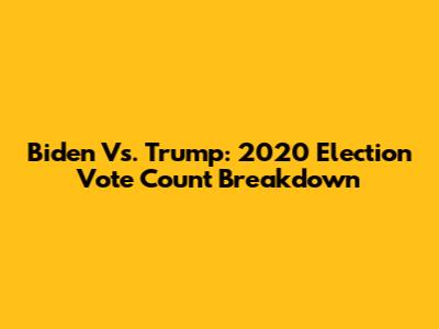 Biden Vs. Trump: 2020 Election Vote Count Breakdown