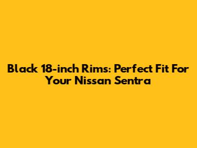 Black 18-inch Rims: Perfect Fit For Your Nissan Sentra