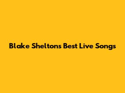Blake Shelton's Best Live Songs