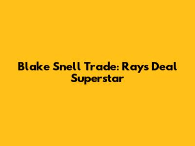 Blake Snell Trade: Rays Deal Superstar