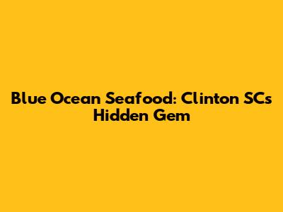 Blue Ocean Seafood: Clinton SC's Hidden Gem