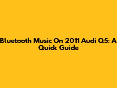 Bluetooth Music On 2011 Audi Q5: A Quick Guide