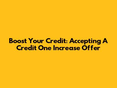 Boost Your Credit: Accepting A Credit One Increase Offer