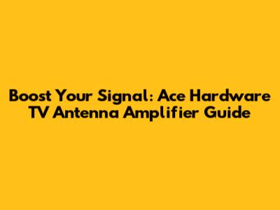 Boost Your Signal: Ace Hardware TV Antenna Amplifier Guide