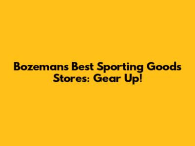 Bozeman's Best Sporting Goods Stores: Gear Up!